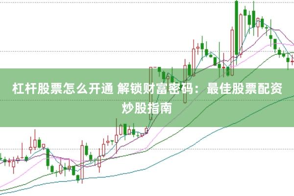 杠杆股票怎么开通 解锁财富密码：最佳股票配资炒股指南
