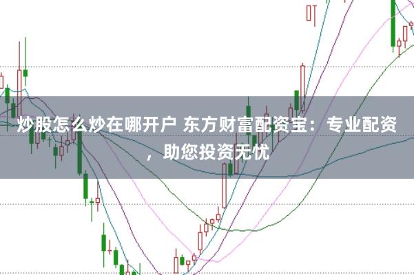 炒股怎么炒在哪开户 东方财富配资宝：专业配资，助您投资无忧