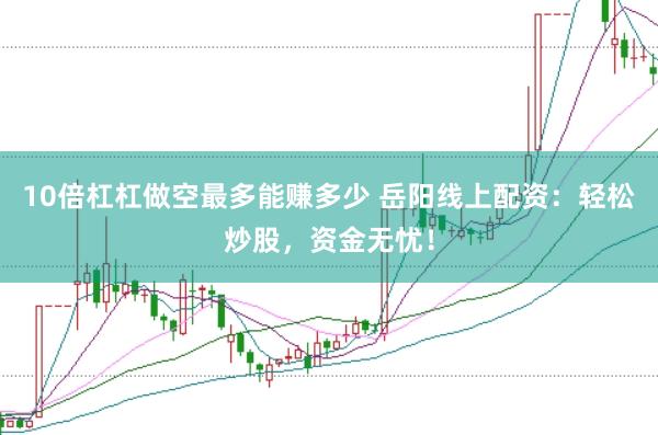 10倍杠杠做空最多能赚多少 岳阳线上配资：轻松炒股，资金无忧！