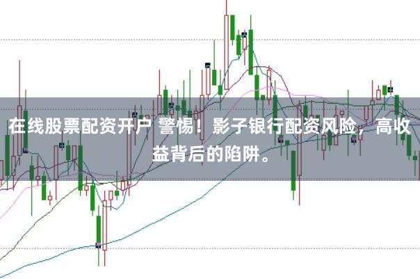 在线股票配资开户 警惕！影子银行配资风险，高收益背后的陷阱。