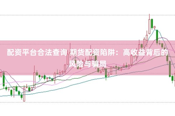 配资平台合法查询 期货配资陷阱：高收益背后的风险与骗局
