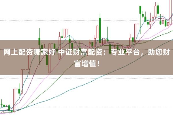 网上配资哪家好 中证财富配资：专业平台，助您财富增值！