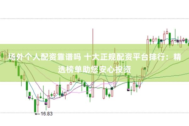 场外个人配资靠谱吗 十大正规配资平台排行：精选榜单助您安心投资