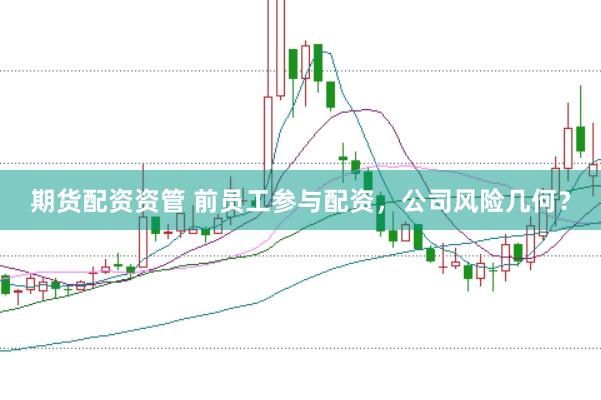 期货配资资管 前员工参与配资，公司风险几何？