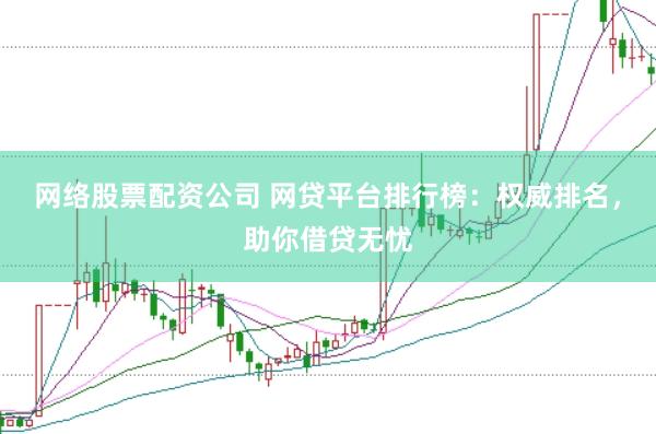 网络股票配资公司 网贷平台排行榜：权威排名，助你借贷无忧
