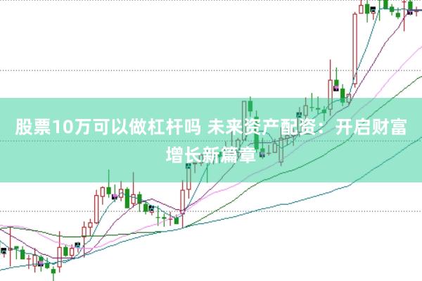 股票10万可以做杠杆吗 未来资产配资：开启财富增长新篇章
