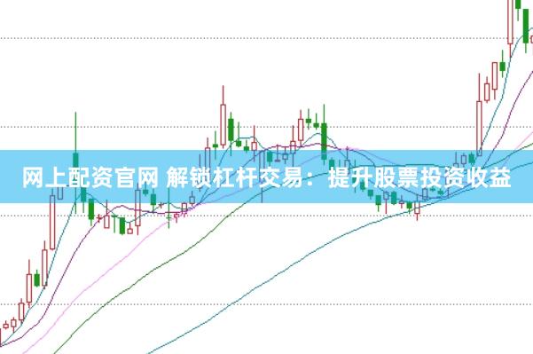 网上配资官网 解锁杠杆交易：提升股票投资收益