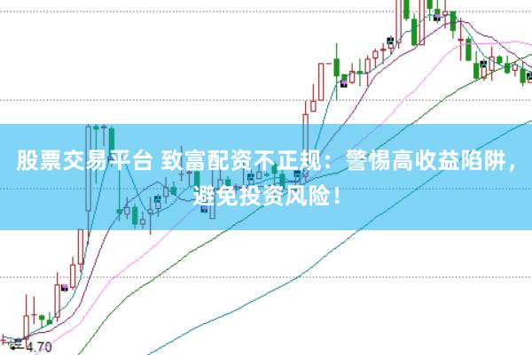 股票交易平台 致富配资不正规：警惕高收益陷阱，避免投资风险！