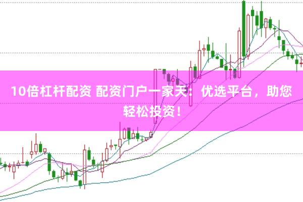 10倍杠杆配资 配资门户一家天：优选平台，助您轻松投资！