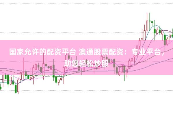 国家允许的配资平台 澳通股票配资：专业平台，助您轻松炒股
