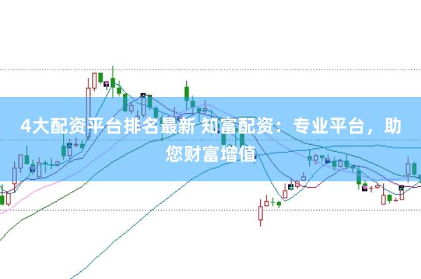 4大配资平台排名最新 知富配资：专业平台，助您财富增值