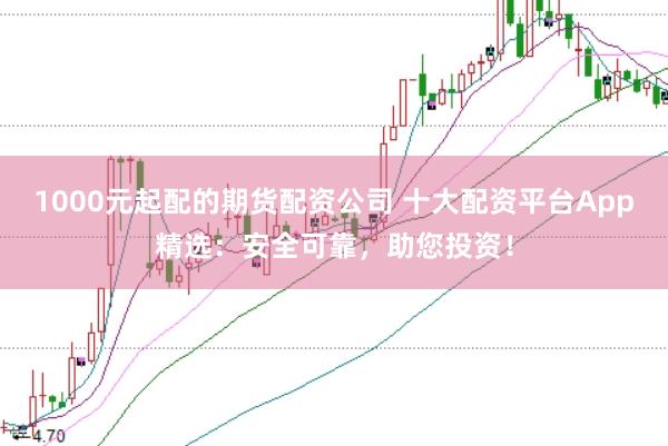 1000元起配的期货配资公司 十大配资平台App精选：安全可靠，助您投资！