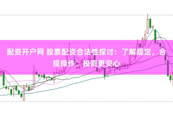 配资开户网 股票配资合法性探讨：了解规定，合规操作，投资更安心