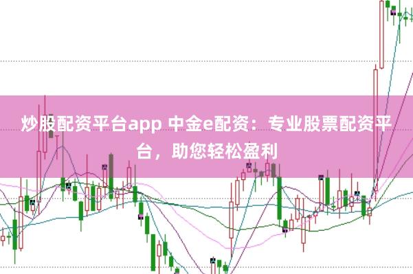 炒股配资平台app 中金e配资：专业股票配资平台，助您轻松盈利