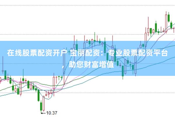 在线股票配资开户 宝丽配资：专业股票配资平台，助您财富增值