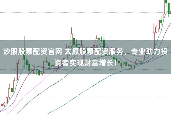 炒股股票配资官网 太原股票配资服务，专业助力投资者实现财富增长！