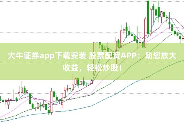 大牛证券app下载安装 股票配资APP：助您放大收益，轻松炒股！