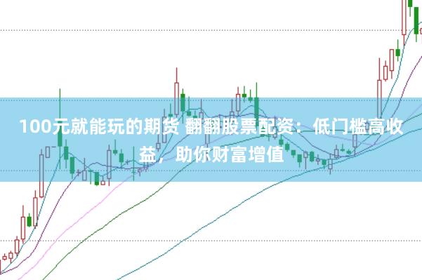 100元就能玩的期货 翻翻股票配资：低门槛高收益，助你财富增值
