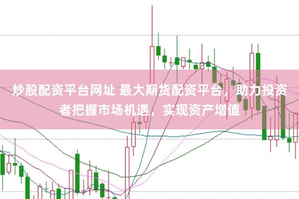 炒股配资平台网址 最大期货配资平台，助力投资者把握市场机遇，实现资产增值