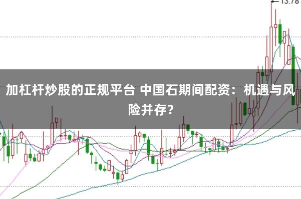 加杠杆炒股的正规平台 中国石期间配资：机遇与风险并存？