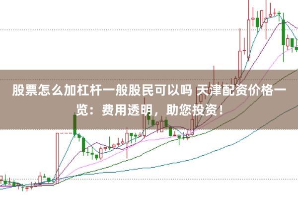 股票怎么加杠杆一般股民可以吗 天津配资价格一览：费用透明，助您投资！