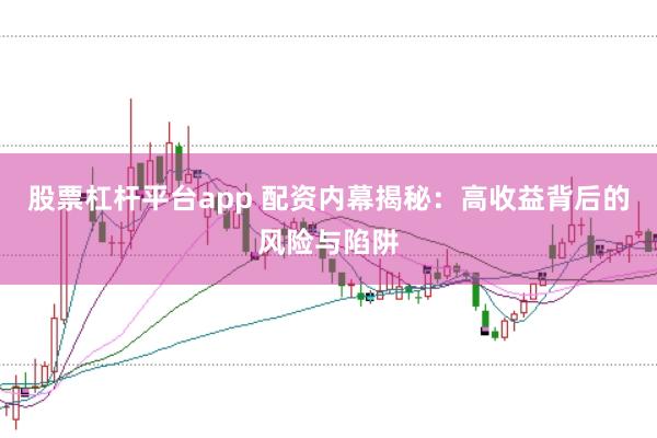 股票杠杆平台app 配资内幕揭秘：高收益背后的风险与陷阱