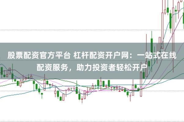 股票配资官方平台 杠杆配资开户网：一站式在线配资服务，助力投资者轻松开户