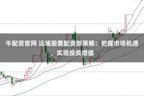 牛配资官网 运城股票配资新策略：把握市场机遇，实现投资增值