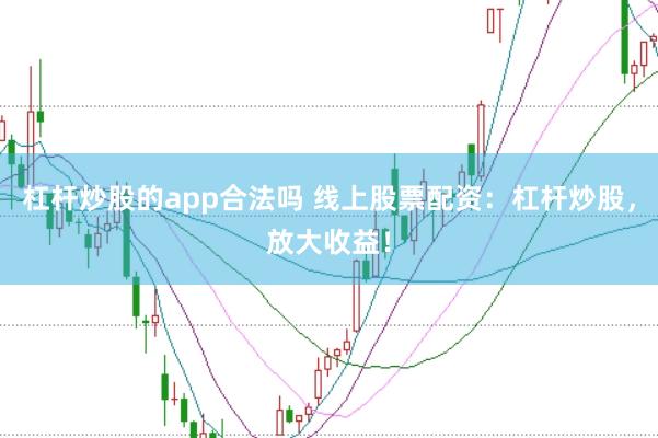 杠杆炒股的app合法吗 线上股票配资：杠杆炒股，放大收益！