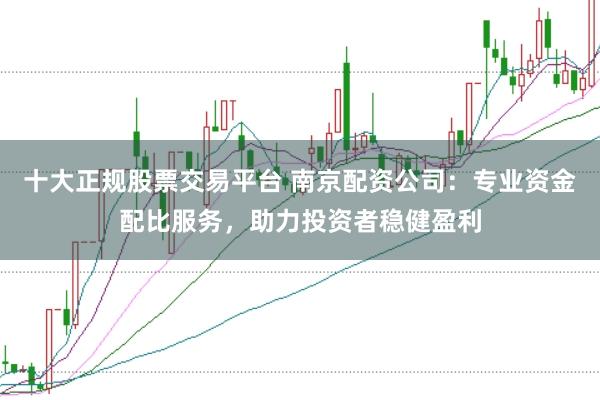 十大正规股票交易平台 南京配资公司：专业资金配比服务，助力投资者稳健盈利