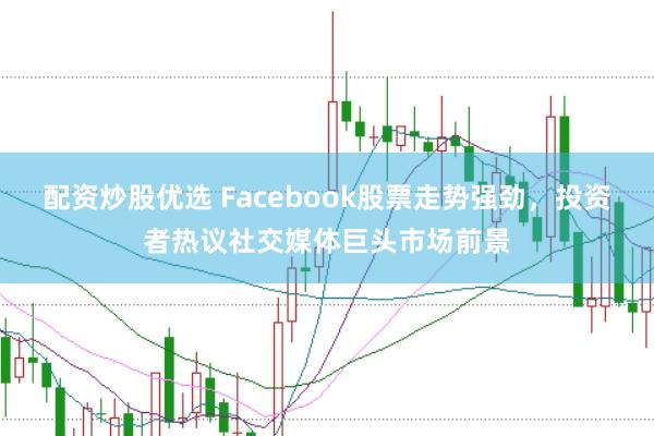 配资炒股优选 Facebook股票走势强劲，投资者热议社交媒体巨头市场前景