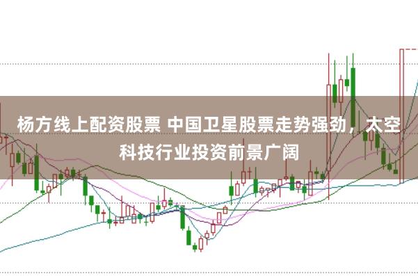 杨方线上配资股票 中国卫星股票走势强劲，太空科技行业投资前景广阔