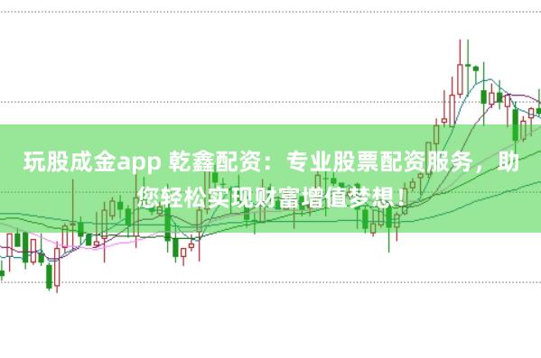 玩股成金app 乾鑫配资：专业股票配资服务，助您轻松实现财富增值梦想！