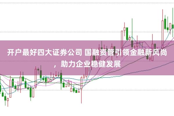 开户最好四大证券公司 国融资管引领金融新风尚，助力企业稳健发展