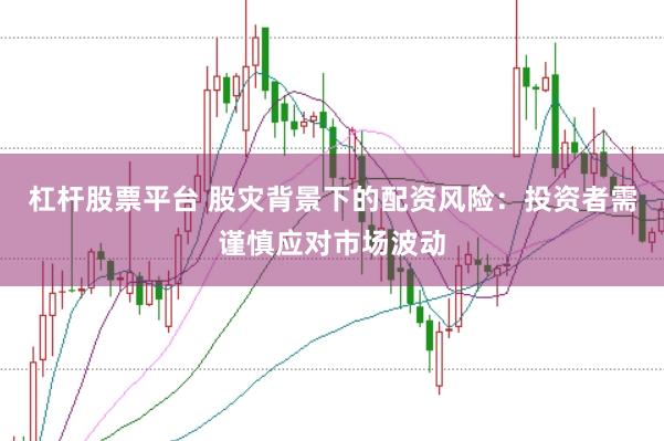 杠杆股票平台 股灾背景下的配资风险：投资者需谨慎应对市场波动