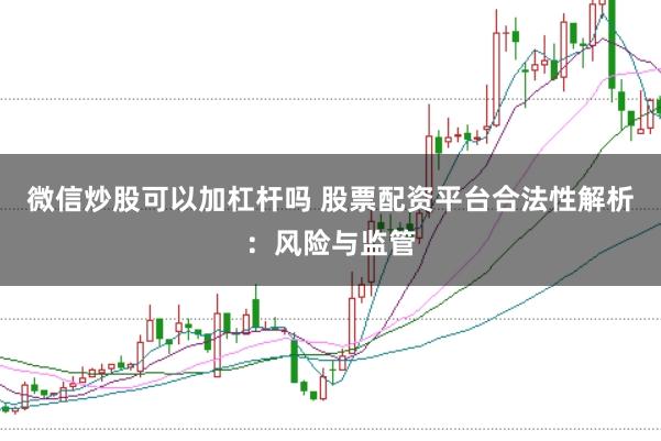 微信炒股可以加杠杆吗 股票配资平台合法性解析：风险与监管