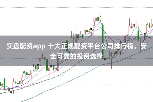 实盘配资app 十大正规配资平台公司排行榜，安全可靠的投资选择