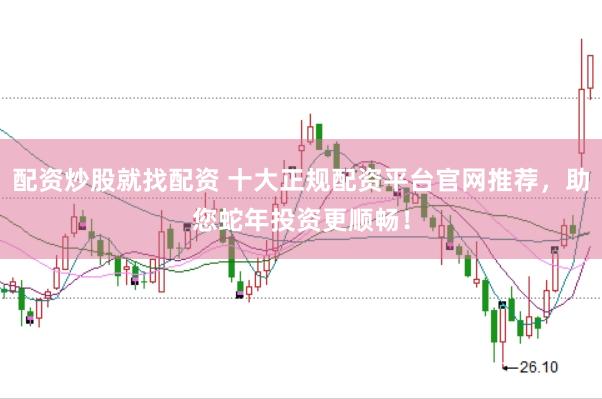 配资炒股就找配资 十大正规配资平台官网推荐，助您蛇年投资更顺畅！