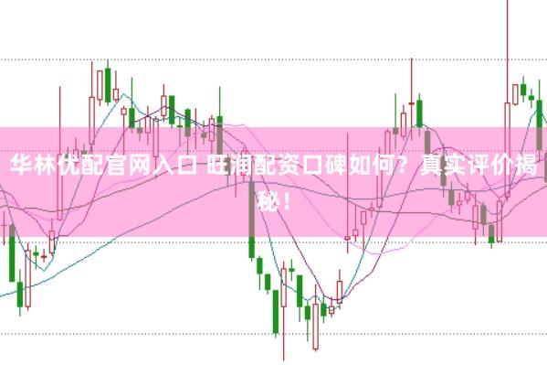 华林优配官网入口 旺润配资口碑如何？真实评价揭秘！