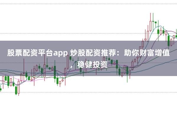 股票配资平台app 炒股配资推荐：助你财富增值，稳健投资