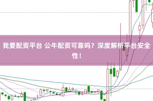 我要配资平台 公牛配资可靠吗？深度解析平台安全性！