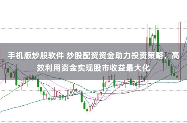 手机版炒股软件 炒股配资资金助力投资策略，高效利用资金实现股市收益最大化