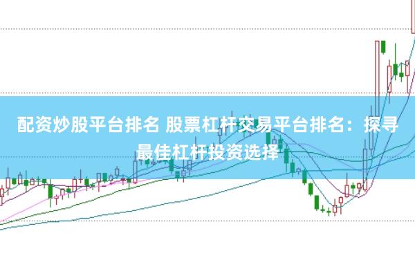 配资炒股平台排名 股票杠杆交易平台排名：探寻最佳杠杆投资选择