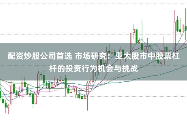 配资炒股公司首选 市场研究：亚太股市中股票杠杆的投资行为机会与挑战