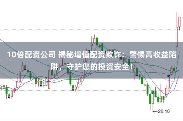 10倍配资公司 揭秘增值配资欺诈：警惕高收益陷阱，守护您的投资安全！