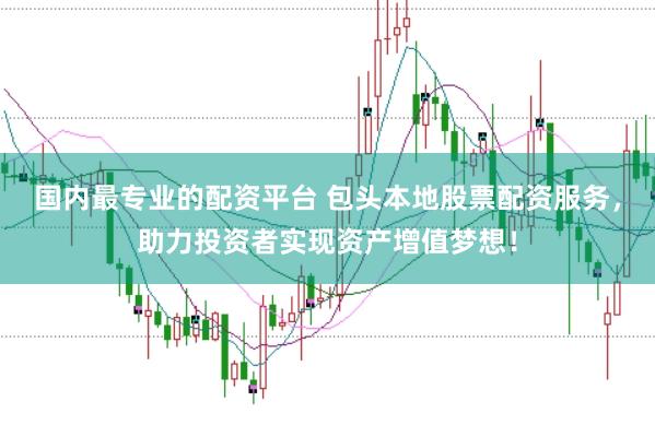 国内最专业的配资平台 包头本地股票配资服务，助力投资者实现资产增值梦想！