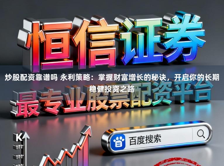 炒股配资靠谱吗 永利策略：掌握财富增长的秘诀，开启你的长期稳健投资之路