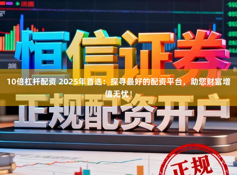 10倍杠杆配资 2025年首选：探寻最好的配资平台，助您财富增值无忧！