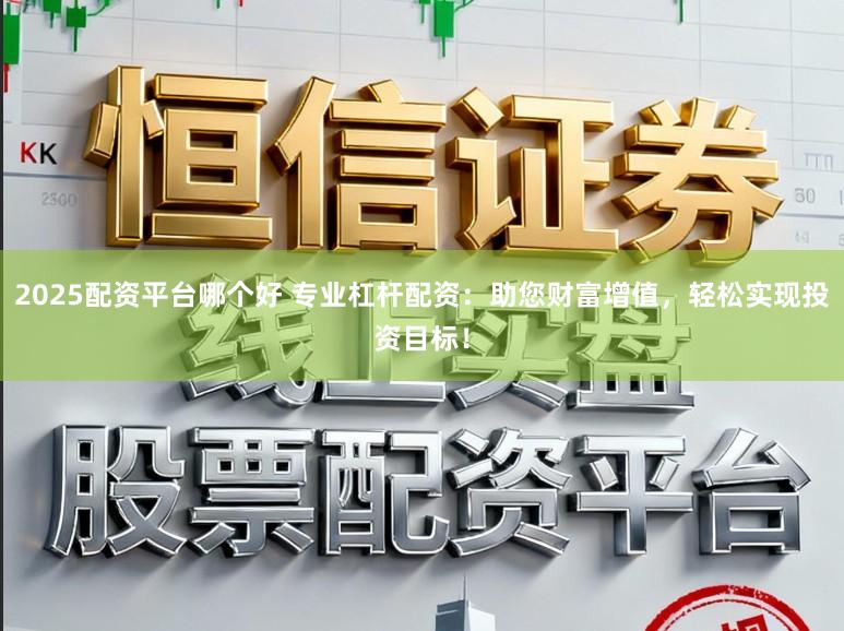 2025配资平台哪个好 专业杠杆配资：助您财富增值，轻松实现投资目标！