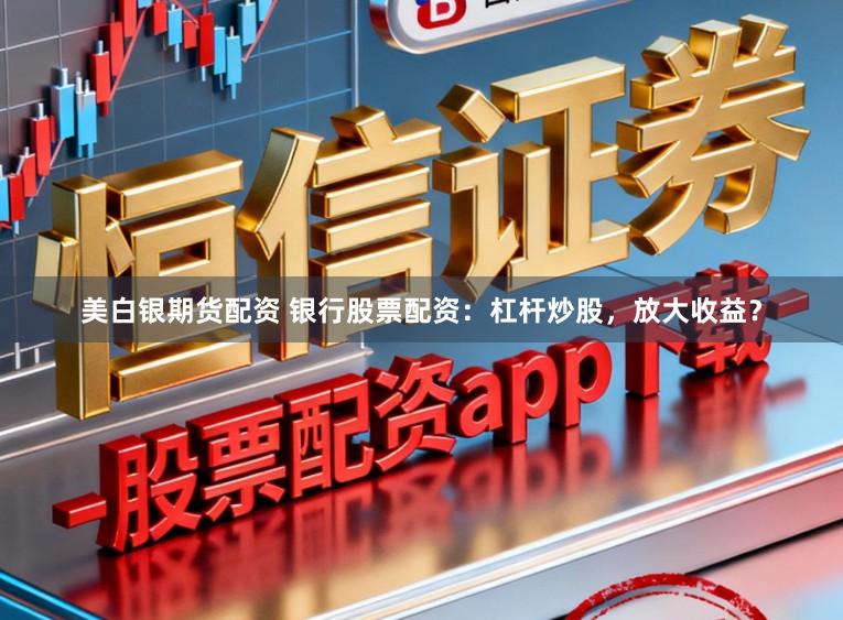 美白银期货配资 银行股票配资：杠杆炒股，放大收益？